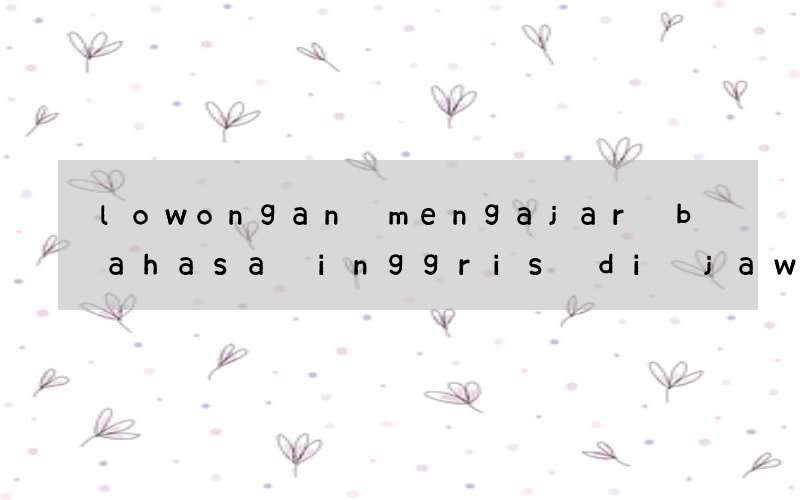 lowongan mengajar bahasa inggris di jawa timur desember 2019